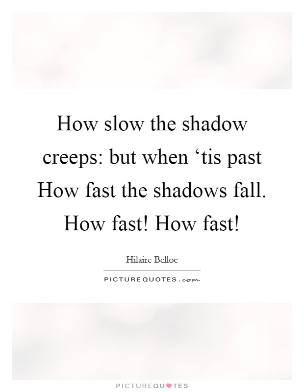 How slow the shadow creeps: but when ‘tis past How fast the shadows fall. How fast! How fast! Picture Quote #1