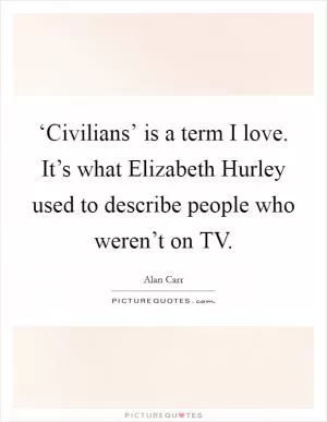‘Civilians’ is a term I love. It’s what Elizabeth Hurley used to describe people who weren’t on TV Picture Quote #1