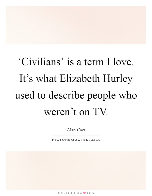 ‘Civilians' is a term I love. It's what Elizabeth Hurley used to describe people who weren't on TV Picture Quote #1