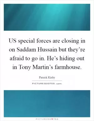 US special forces are closing in on Saddam Hussain but they’re afraid to go in. He’s hiding out in Tony Martin’s farmhouse Picture Quote #1