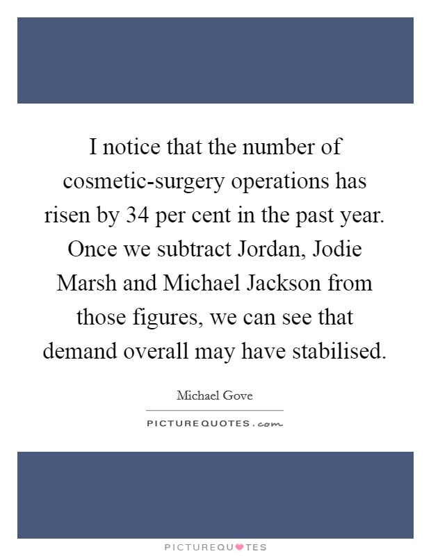 I notice that the number of cosmetic-surgery operations has risen by 34 per cent in the past year. Once we subtract Jordan, Jodie Marsh and Michael Jackson from those figures, we can see that demand overall may have stabilised Picture Quote #1