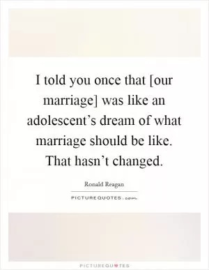I told you once that [our marriage] was like an adolescent’s dream of what marriage should be like. That hasn’t changed Picture Quote #1