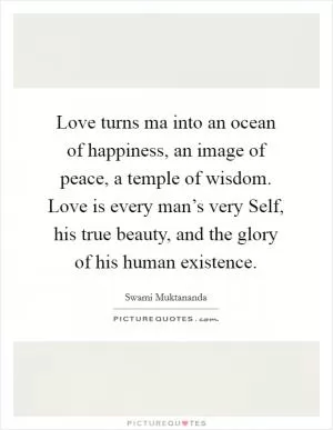 Love turns ma into an ocean of happiness, an image of peace, a temple of wisdom. Love is every man’s very Self, his true beauty, and the glory of his human existence Picture Quote #1