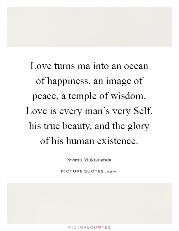 Love turns ma into an ocean of happiness, an image of peace, a temple of wisdom. Love is every man's very Self, his true beauty, and the glory of his human existence Picture Quote #1