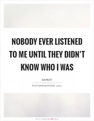 Nobody ever listened to me until they didn’t know who I was Picture Quote #1