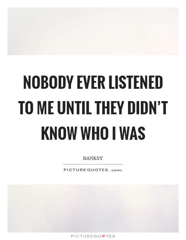 Nobody ever listened to me until they didn't know who I was Picture Quote #1