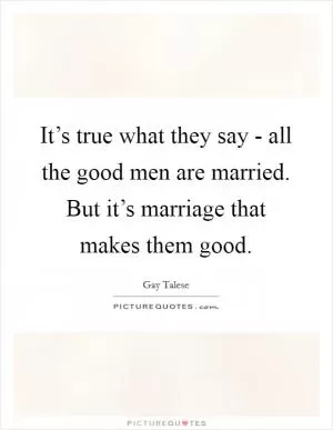 It’s true what they say - all the good men are married. But it’s marriage that makes them good Picture Quote #1