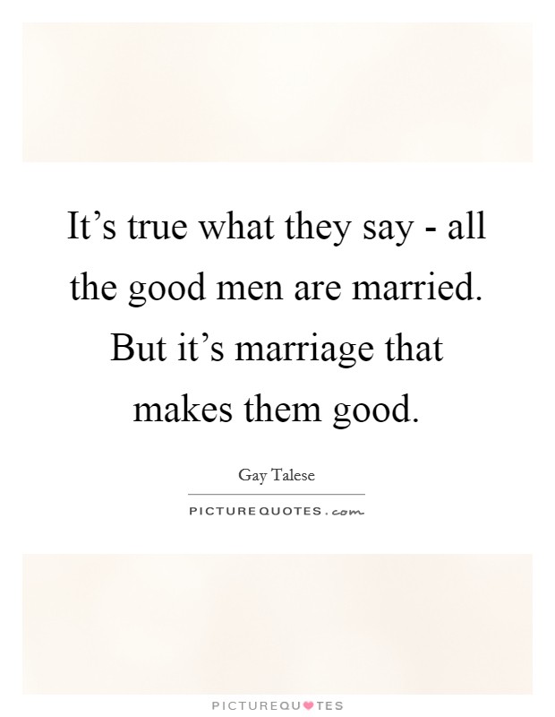 It's true what they say - all the good men are married. But it's marriage that makes them good Picture Quote #1