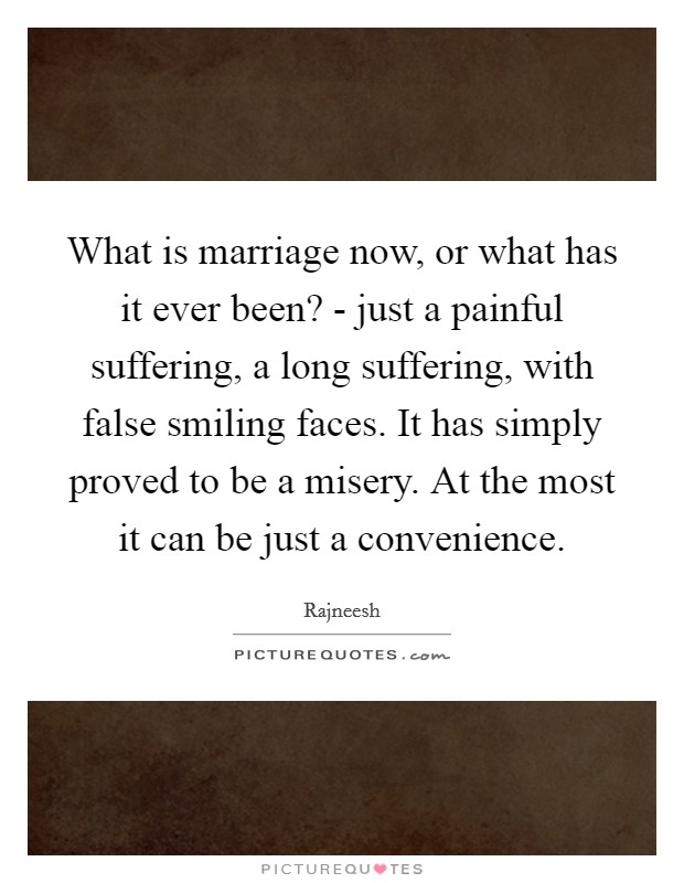 What is marriage now, or what has it ever been? - just a painful suffering, a long suffering, with false smiling faces. It has simply proved to be a misery. At the most it can be just a convenience Picture Quote #1
