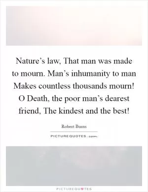 Nature’s law, That man was made to mourn. Man’s inhumanity to man Makes countless thousands mourn! O Death, the poor man’s dearest friend, The kindest and the best! Picture Quote #1