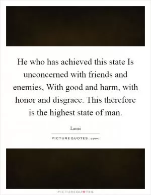 He who has achieved this state Is unconcerned with friends and enemies, With good and harm, with honor and disgrace. This therefore is the highest state of man Picture Quote #1