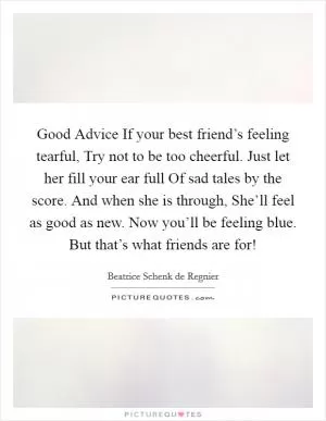Good Advice If your best friend’s feeling tearful, Try not to be too cheerful. Just let her fill your ear full Of sad tales by the score. And when she is through, She’ll feel as good as new. Now you’ll be feeling blue. But that’s what friends are for! Picture Quote #1