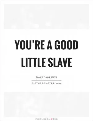 You’re a Good Little Slave Picture Quote #1