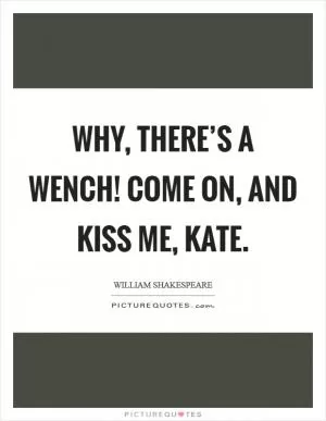 Why, there’s a wench! Come on, and kiss me, Kate Picture Quote #1