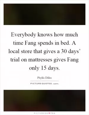 Everybody knows how much time Fang spends in bed. A local store that gives a 30 days’ trial on mattresses gives Fang only 15 days Picture Quote #1