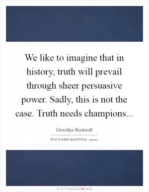 We like to imagine that in history, truth will prevail through sheer persuasive power. Sadly, this is not the case. Truth needs champions Picture Quote #1