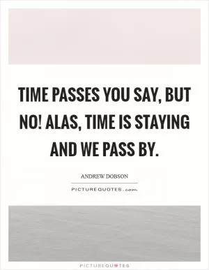 Time passes you say, But no! Alas, time is staying and we pass by Picture Quote #1