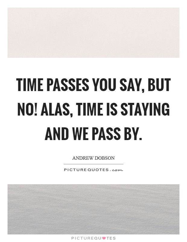 Time passes you say, But no! Alas, time is staying and we pass by Picture Quote #1