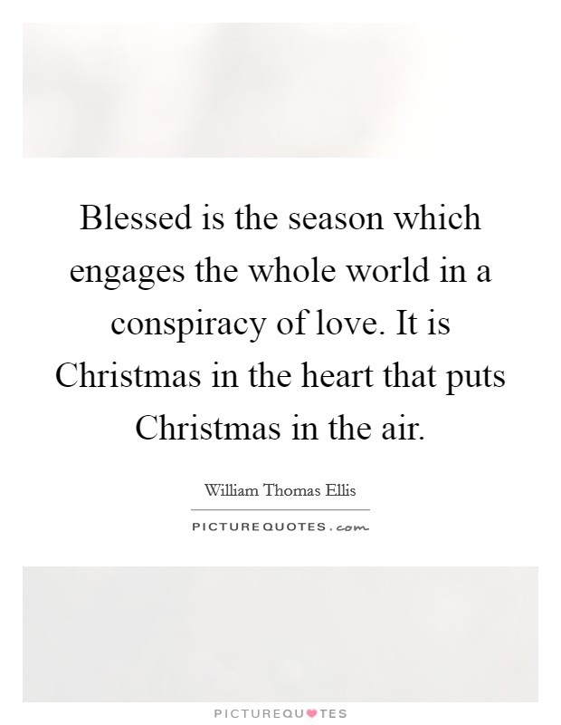 Blessed is the season which engages the whole world in a conspiracy of love. It is Christmas in the heart that puts Christmas in the air Picture Quote #1