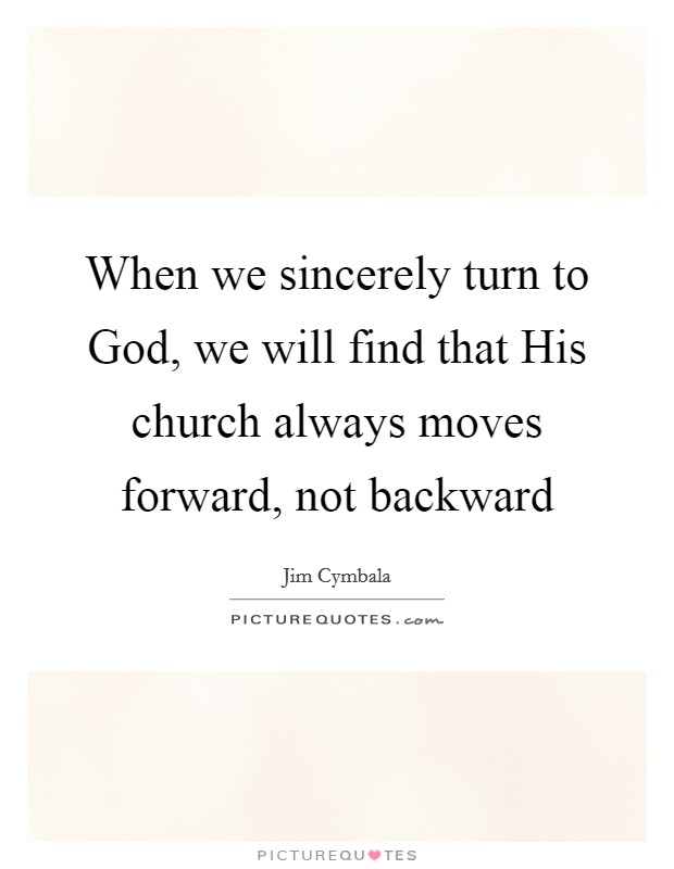 When we sincerely turn to God, we will find that His church always moves forward, not backward Picture Quote #1