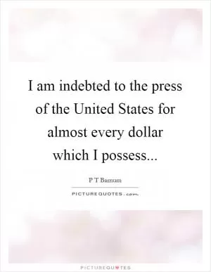 I am indebted to the press of the United States for almost every dollar which I possess Picture Quote #1