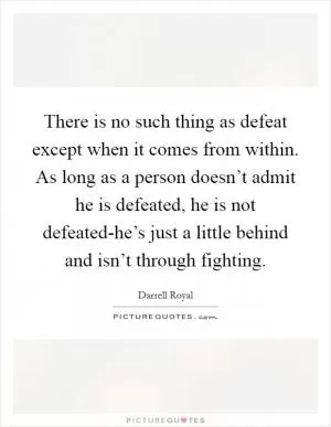 There is no such thing as defeat except when it comes from within. As long as a person doesn’t admit he is defeated, he is not defeated-he’s just a little behind and isn’t through fighting Picture Quote #1
