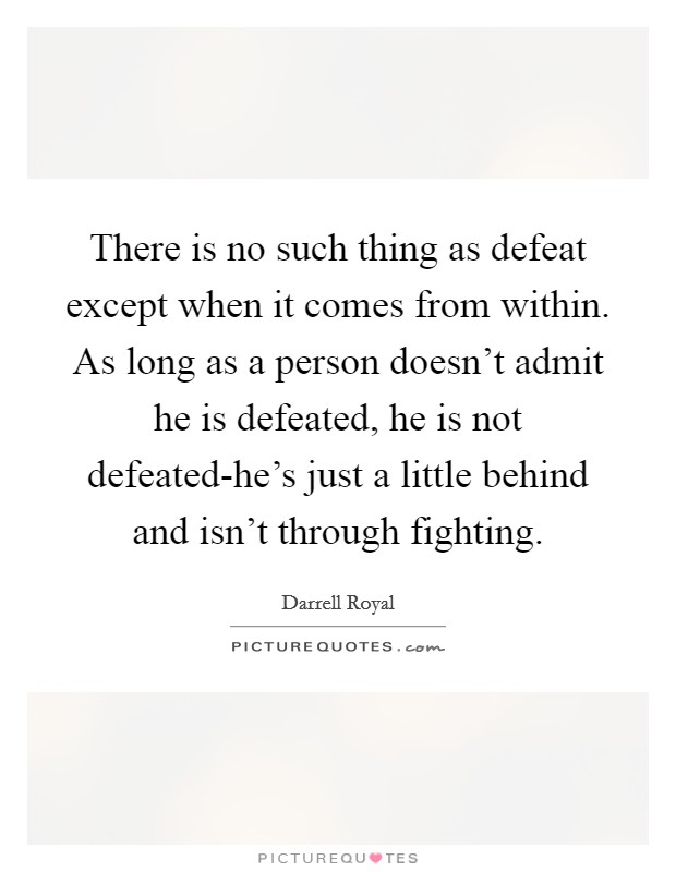 There is no such thing as defeat except when it comes from within. As long as a person doesn't admit he is defeated, he is not defeated-he's just a little behind and isn't through fighting Picture Quote #1