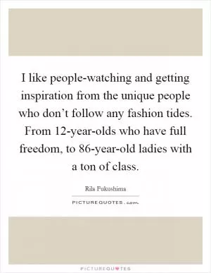 I like people-watching and getting inspiration from the unique people who don’t follow any fashion tides. From 12-year-olds who have full freedom, to 86-year-old ladies with a ton of class Picture Quote #1
