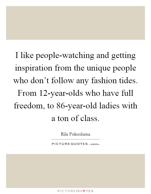 I like people-watching and getting inspiration from the unique people who don't follow any fashion tides. From 12-year-olds who have full freedom, to 86-year-old ladies with a ton of class Picture Quote #1