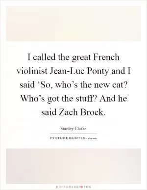 I called the great French violinist Jean-Luc Ponty and I said ‘So, who’s the new cat? Who’s got the stuff? And he said Zach Brock Picture Quote #1