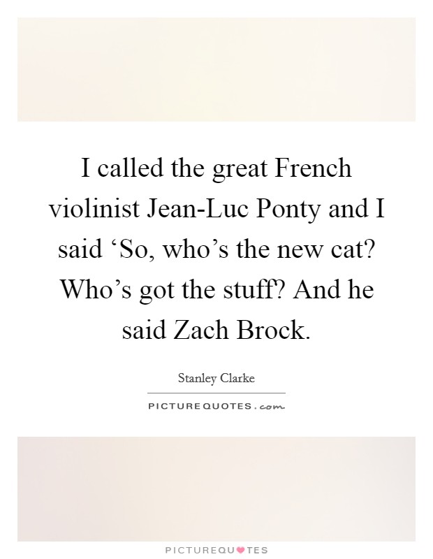 I called the great French violinist Jean-Luc Ponty and I said ‘So, who's the new cat? Who's got the stuff? And he said Zach Brock Picture Quote #1