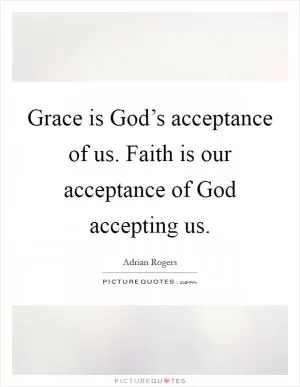 Grace is God’s acceptance of us. Faith is our acceptance of God accepting us Picture Quote #1