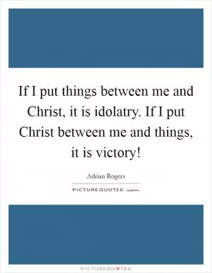 If I put things between me and Christ, it is idolatry. If I put Christ between me and things, it is victory! Picture Quote #1