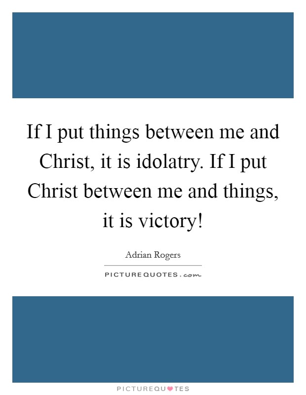 If I put things between me and Christ, it is idolatry. If I put Christ between me and things, it is victory! Picture Quote #1