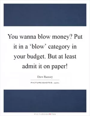 You wanna blow money? Put it in a ‘blow’ category in your budget. But at least admit it on paper! Picture Quote #1