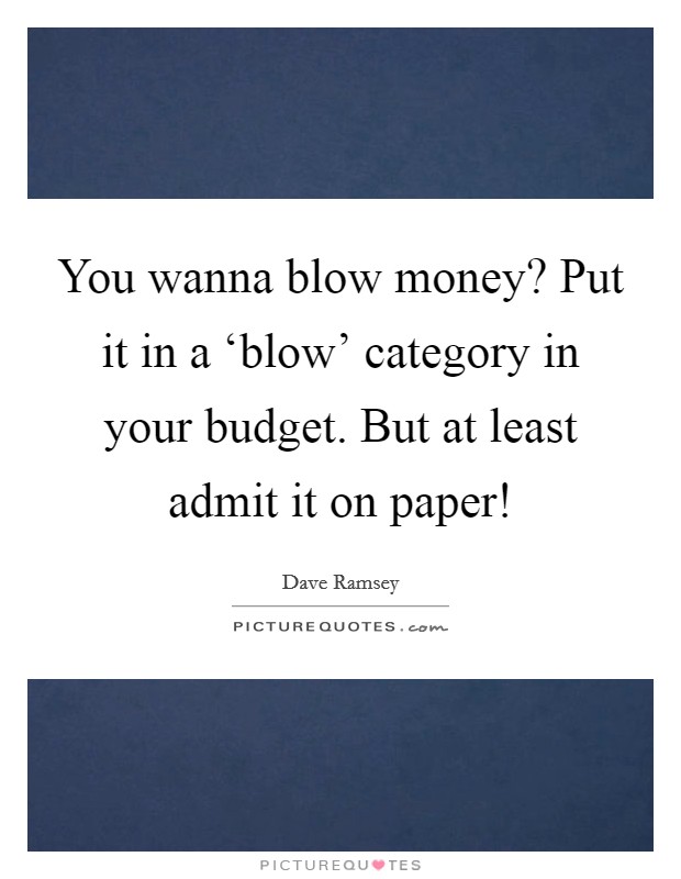 You wanna blow money? Put it in a ‘blow' category in your budget. But at least admit it on paper! Picture Quote #1
