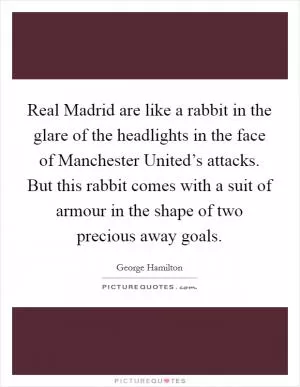 Real Madrid are like a rabbit in the glare of the headlights in the face of Manchester United’s attacks. But this rabbit comes with a suit of armour in the shape of two precious away goals Picture Quote #1
