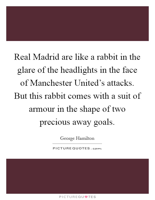 Real Madrid are like a rabbit in the glare of the headlights in the face of Manchester United's attacks. But this rabbit comes with a suit of armour in the shape of two precious away goals Picture Quote #1