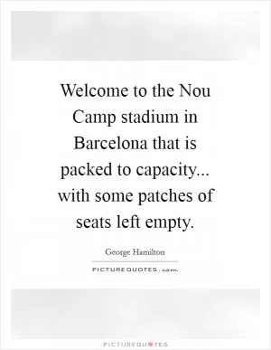 Welcome to the Nou Camp stadium in Barcelona that is packed to capacity... with some patches of seats left empty Picture Quote #1