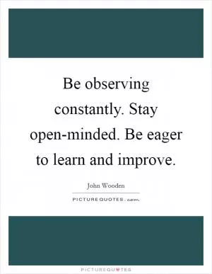 Be observing constantly. Stay open-minded. Be eager to learn and improve Picture Quote #1