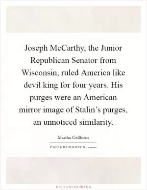 Joseph McCarthy, the Junior Republican Senator from Wisconsin, ruled America like devil king for four years. His purges were an American mirror image of Stalin’s purges, an unnoticed similarity Picture Quote #1