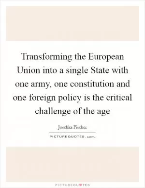 Transforming the European Union into a single State with one army, one constitution and one foreign policy is the critical challenge of the age Picture Quote #1