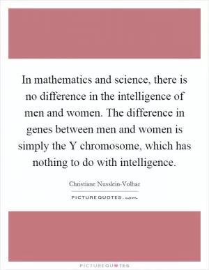 In mathematics and science, there is no difference in the intelligence of men and women. The difference in genes between men and women is simply the Y chromosome, which has nothing to do with intelligence Picture Quote #1