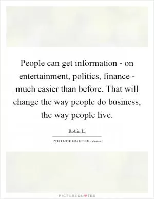 People can get information - on entertainment, politics, finance - much easier than before. That will change the way people do business, the way people live Picture Quote #1