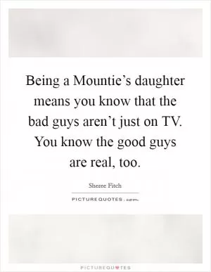 Being a Mountie’s daughter means you know that the bad guys aren’t just on TV. You know the good guys are real, too Picture Quote #1