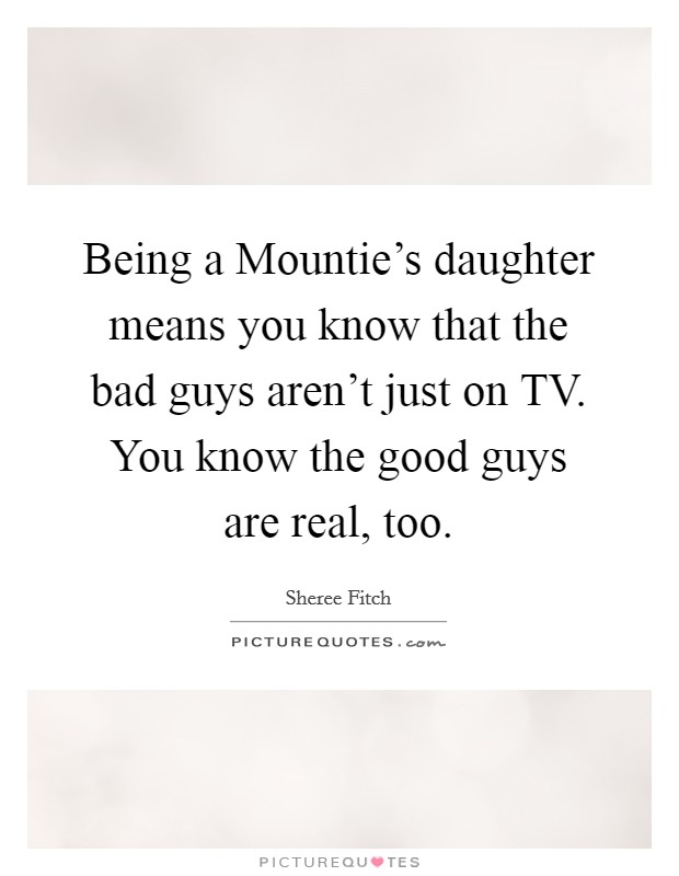 Being a Mountie's daughter means you know that the bad guys aren't just on TV. You know the good guys are real, too Picture Quote #1