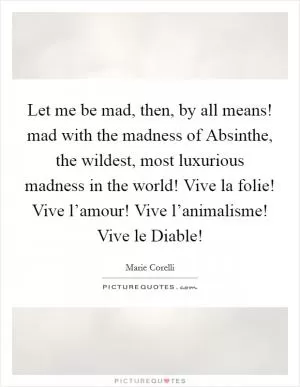 Let me be mad, then, by all means! mad with the madness of Absinthe, the wildest, most luxurious madness in the world! Vive la folie! Vive l’amour! Vive l’animalisme! Vive le Diable! Picture Quote #1
