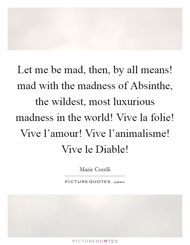 Let me be mad, then, by all means! mad with the madness of Absinthe, the wildest, most luxurious madness in the world! Vive la folie! Vive l'amour! Vive l'animalisme! Vive le Diable! Picture Quote #1