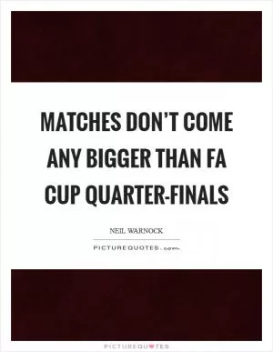 Matches don’t come any bigger than FA Cup quarter-finals Picture Quote #1