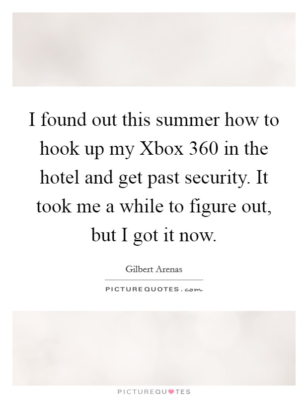 I found out this summer how to hook up my Xbox 360 in the hotel and get past security. It took me a while to figure out, but I got it now Picture Quote #1